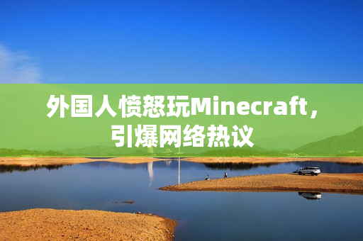 外国人愤怒玩Minecraft，引爆网络热议