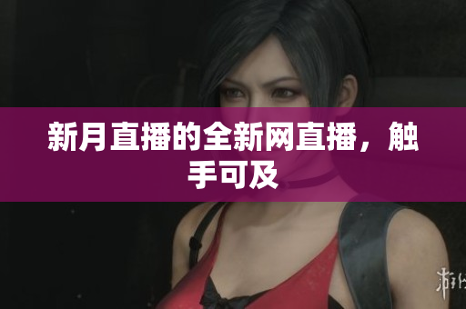 新月直播的全新网直播，触手可及