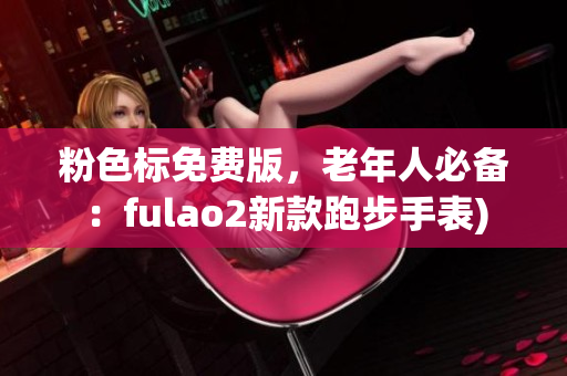 粉色标免费版，老年人必备：fulao2新款跑步手表)