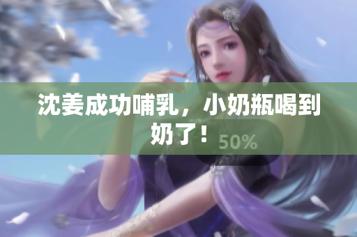 沈姜成功哺乳，小奶瓶喝到奶了！