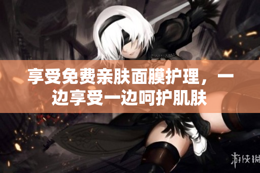 享受免费亲肤面膜护理，一边享受一边呵护肌肤