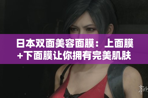 日本双面美容面膜：上面膜+下面膜让你拥有完美肌肤