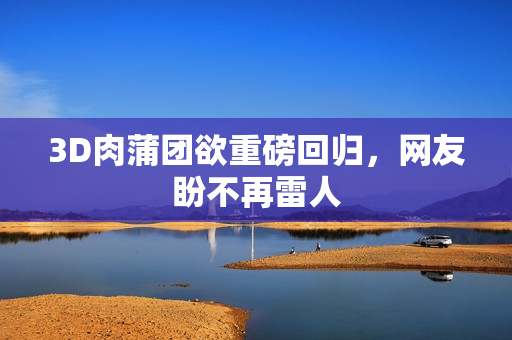 3D肉蒲团欲重磅回归，网友盼不再雷人