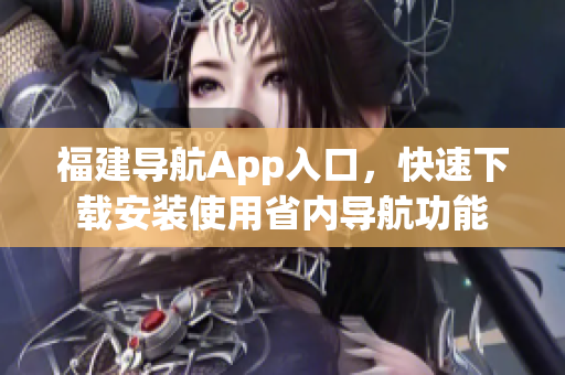 福建导航App入口，快速下载安装使用省内导航功能