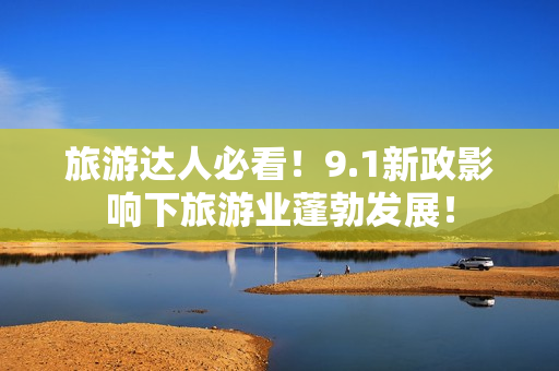 旅游达人必看！9.1新政影响下旅游业蓬勃发展！