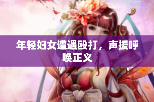 年轻妇女遭遇殴打，声援呼唤正义