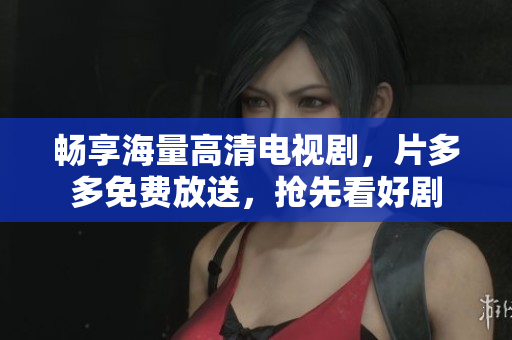 畅享海量高清电视剧，片多多免费放送，抢先看好剧