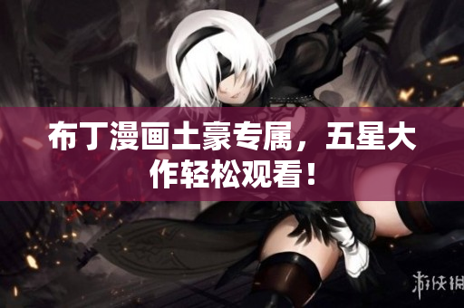 布丁漫画土豪专属，五星大作轻松观看！