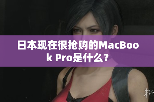 日本现在很抢购的MacBook Pro是什么？
