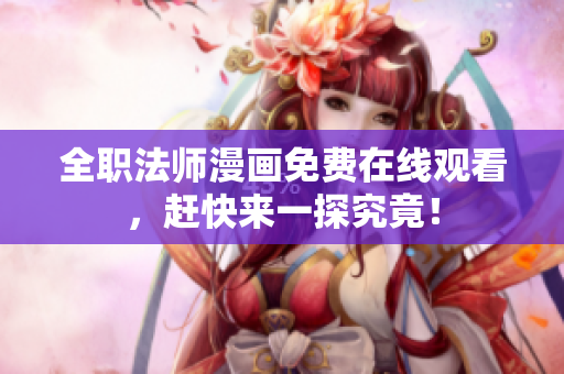 全职法师漫画免费在线观看，赶快来一探究竟！