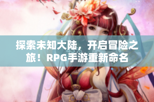 探索未知大陆，开启冒险之旅！RPG手游重新命名