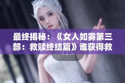 最终揭秘：《女人如雾第三部：救赎终结篇》谁获得救赎？