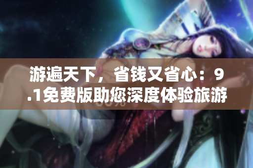 游遍天下，省钱又省心：9.1免费版助您深度体验旅游行业