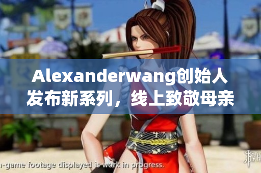 Alexanderwang创始人发布新系列，线上致敬母亲
