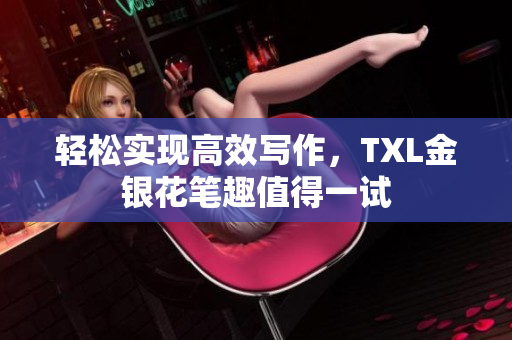 轻松实现高效写作，TXL金银花笔趣值得一试