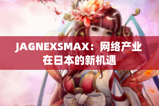 JAGNEXSMAX：网络产业在日本的新机遇