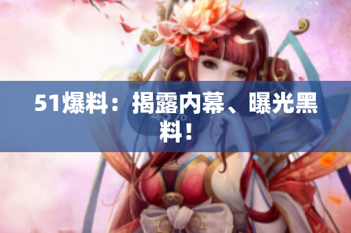 51爆料：揭露内幕、曝光黑料！