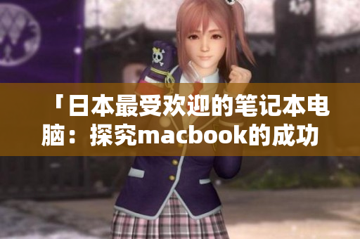 「日本最受欢迎的笔记本电脑：探究macbook的成功之道」