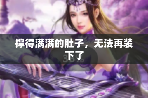 撑得满满的肚子，无法再装下了