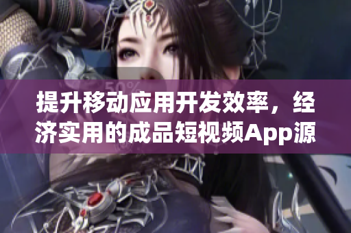 提升移动应用开发效率，经济实用的成品短视频App源码
