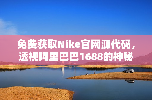 免费获取Nike官网源代码，透视阿里巴巴1688的神秘面纱