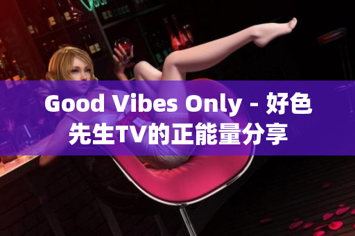Good Vibes Only - 好色先生TV的正能量分享