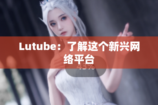Lutube：了解这个新兴网络平台