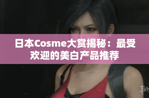 日本Cosme大赏揭秘：最受欢迎的美白产品推荐
