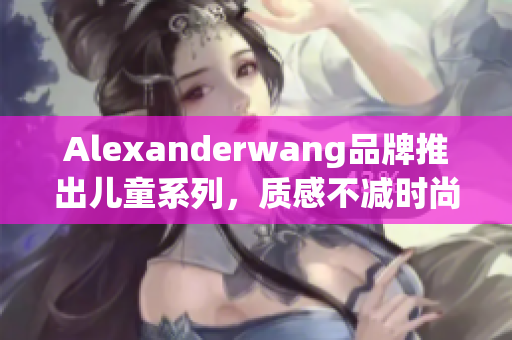 Alexanderwang品牌推出儿童系列，质感不减时尚感