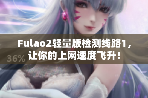 Fulao2轻量版检测线路1，让你的上网速度飞升！