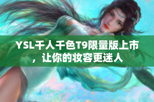 YSL千人千色T9限量版上市，让你的妆容更迷人