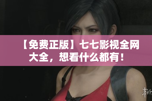 【免费正版】七七影视全网大全，想看什么都有！