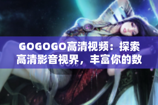 GOGOGO高清视频：探索高清影音视界，丰富你的数字生活