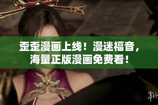 歪歪漫画上线！漫迷福音，海量正版漫画免费看！