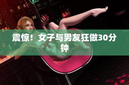 震惊！女子与男友狂做30分钟