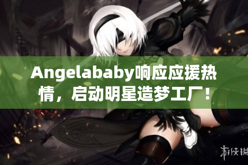 Angelababy响应应援热情，启动明星造梦工厂！