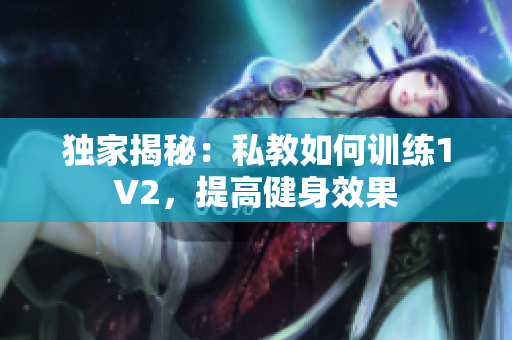 独家揭秘：私教如何训练1V2，提高健身效果