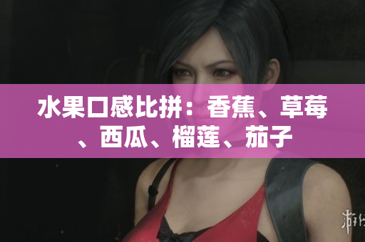 水果口感比拼：香蕉、草莓、西瓜、榴莲、茄子