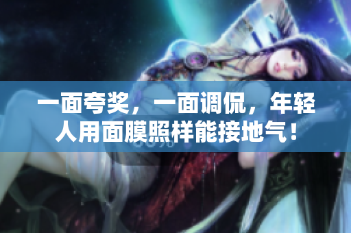 一面夸奖，一面调侃，年轻人用面膜照样能接地气！