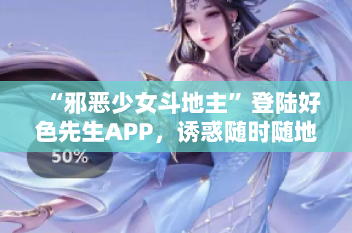 “邪恶少女斗地主”登陆好色先生APP，诱惑随时随地