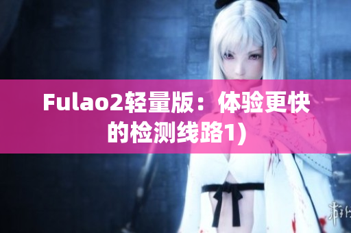 Fulao2轻量版：体验更快的检测线路1)