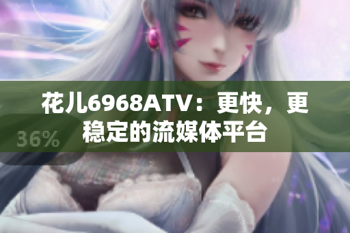 花儿6968ATV：更快，更稳定的流媒体平台