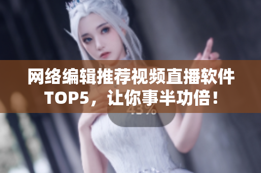 网络编辑推荐视频直播软件TOP5，让你事半功倍！