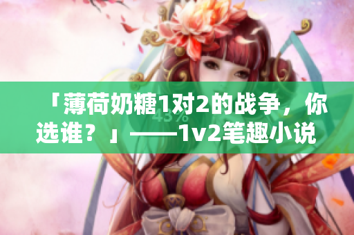 「薄荷奶糖1对2的战争，你选谁？」——1v2笔趣小说