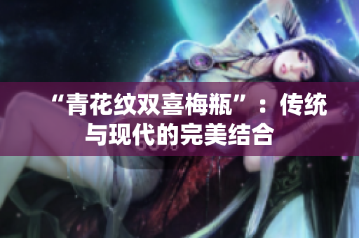 “青花纹双喜梅瓶”：传统与现代的完美结合