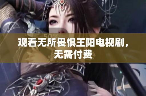 观看无所畏惧王阳电视剧，无需付费