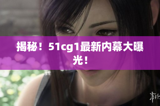 揭秘！51cg1最新内幕大曝光！