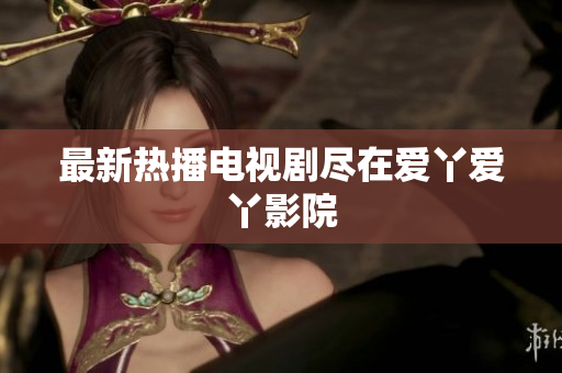 最新热播电视剧尽在爱丫爱丫影院