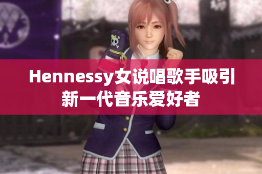 Hennessy女说唱歌手吸引新一代音乐爱好者