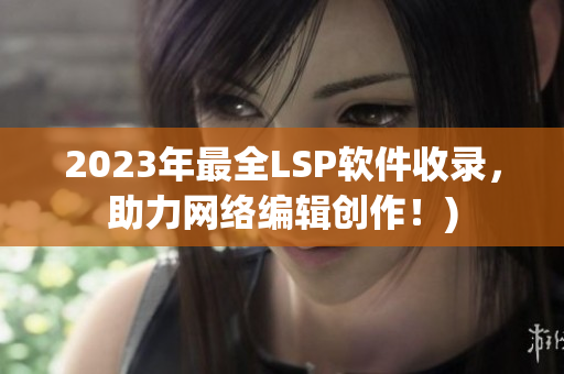 2023年最全LSP软件收录，助力网络编辑创作！)
